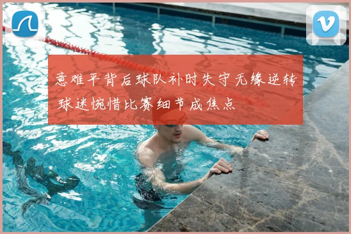 意难平背后球队补时失守无缘逆转 球迷惋惜比赛细节成焦点