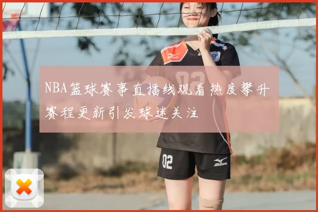 NBA篮球赛事直播线观看热度攀升 赛程更新引发球迷关注
